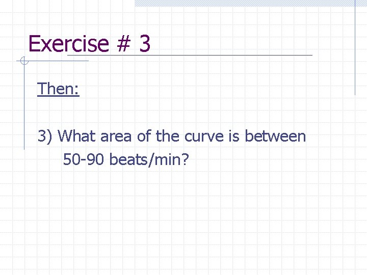 Exercise # 3 Then: 3) What area of the curve is between 50 -90