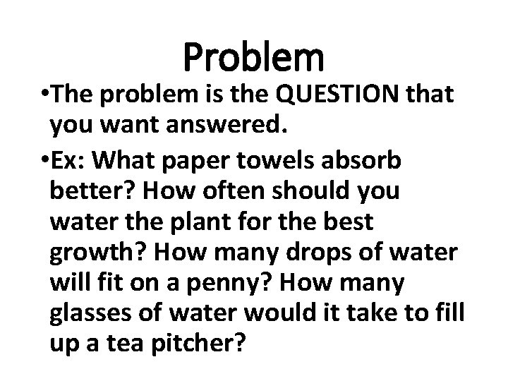 Problem • The problem is the QUESTION that you want answered. • Ex: What