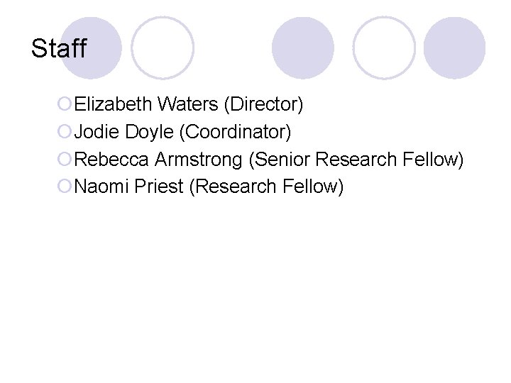 Staff ¡Elizabeth Waters (Director) ¡Jodie Doyle (Coordinator) ¡Rebecca Armstrong (Senior Research Fellow) ¡Naomi Priest