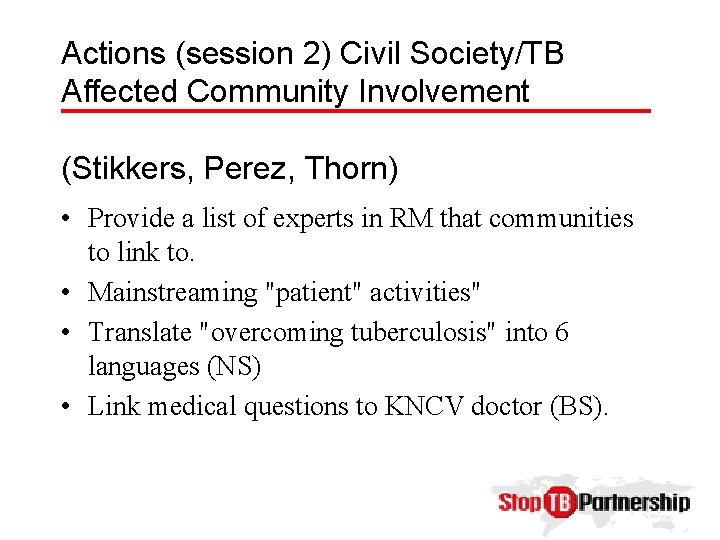 Actions (session 2) Civil Society/TB Affected Community Involvement (Stikkers, Perez, Thorn) • Provide a
