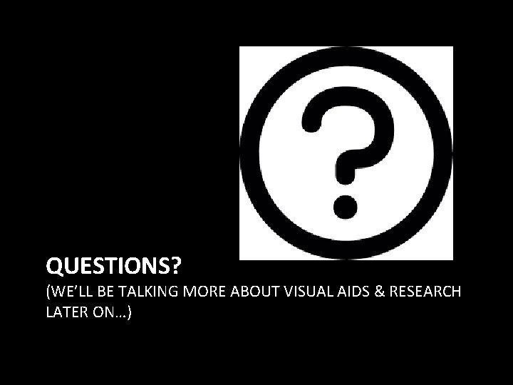 QUESTIONS? (WE’LL BE TALKING MORE ABOUT VISUAL AIDS & RESEARCH LATER ON…) 