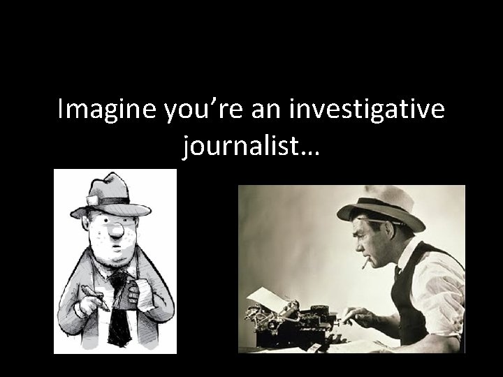 Imagine you’re an investigative journalist… 