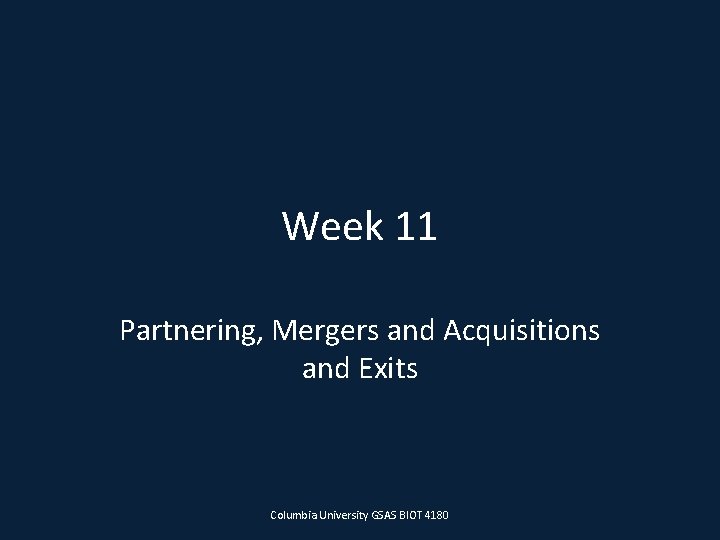 Week 11 Partnering, Mergers and Acquisitions and Exits Columbia University GSAS BIOT 4180 