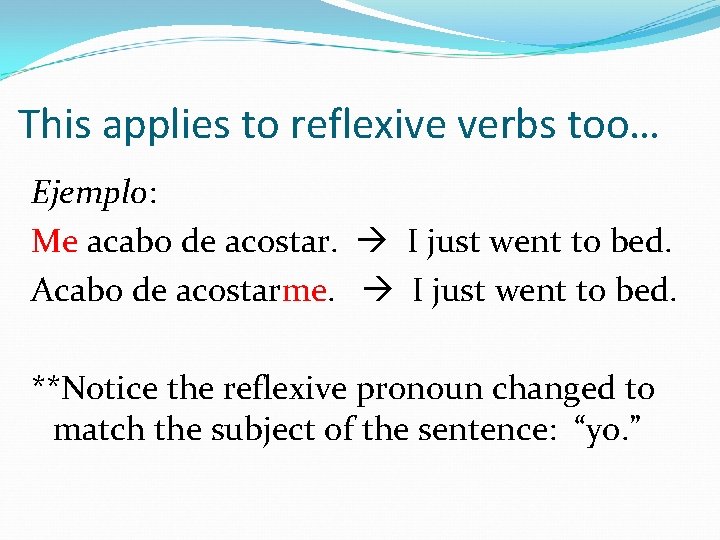 This applies to reflexive verbs too… Ejemplo: Me acabo de acostar. I just went