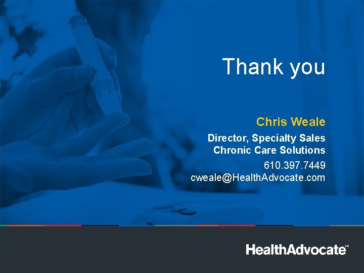 Thank you Chris Weale Director, Specialty Sales Chronic Care Solutions 610. 397. 7449 cweale@Health.