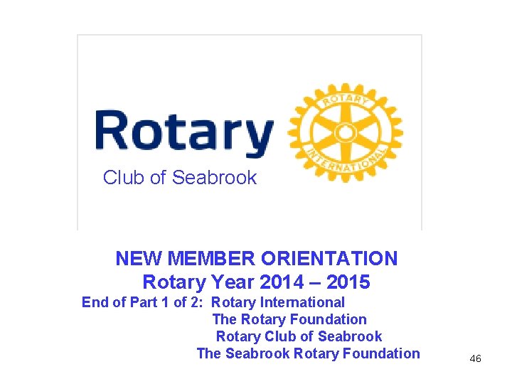 Club of Seabrook NEW MEMBER ORIENTATION Rotary Year 2014 – 2015 End of Part