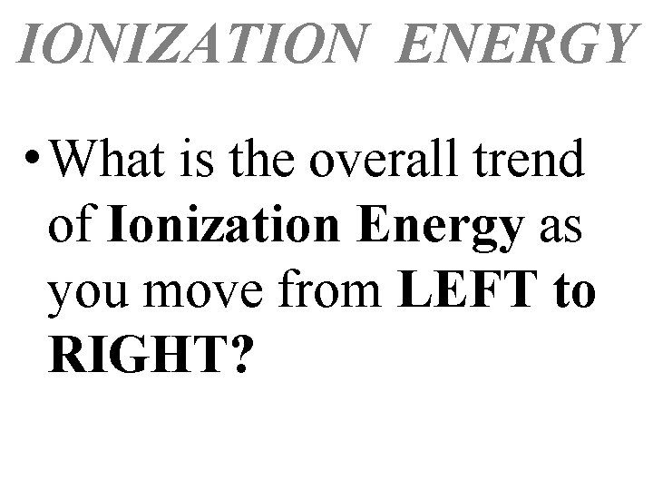 IONIZATION ENERGY • What is the overall trend of Ionization Energy as you move