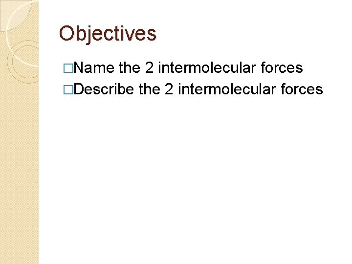 Objectives �Name the 2 intermolecular forces �Describe the 2 intermolecular forces 
