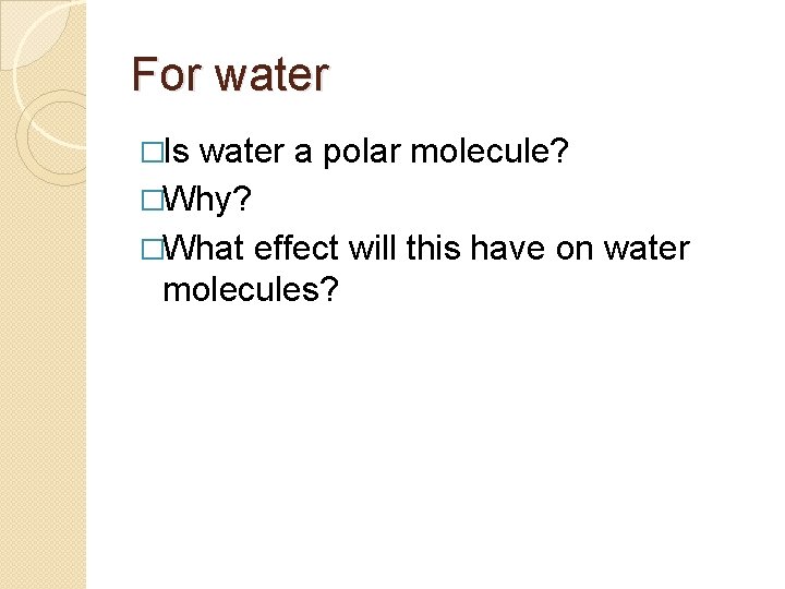 For water �Is water a polar molecule? �Why? �What effect will this have on