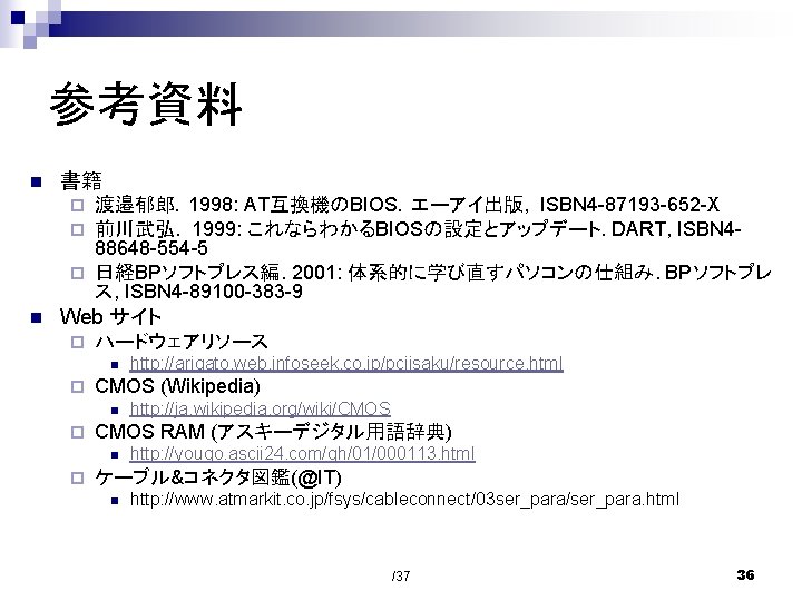 参考資料 n 書籍 渡邉郁郎．1998: AT互換機のBIOS．エーアイ出版, ISBN 4 -87193 -652 -X 前川武弘. 1999: これならわかるBIOSの設定とアップデート. DART,