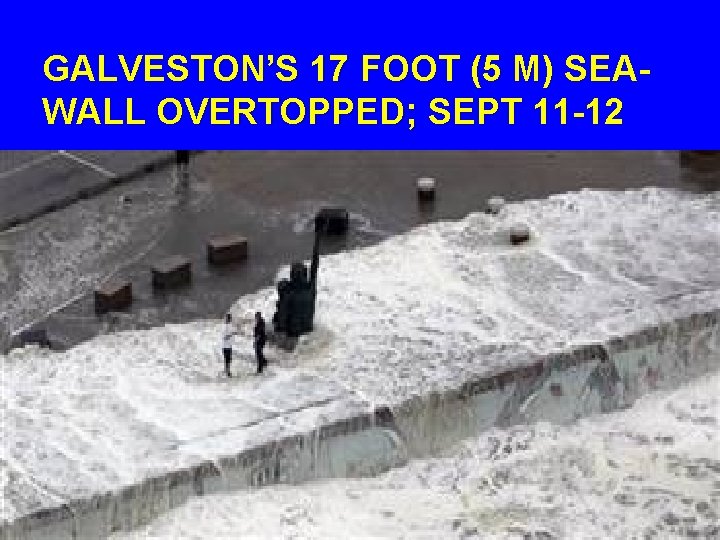 GALVESTON’S 17 FOOT (5 M) SEAWALL OVERTOPPED; SEPT 11 -12 