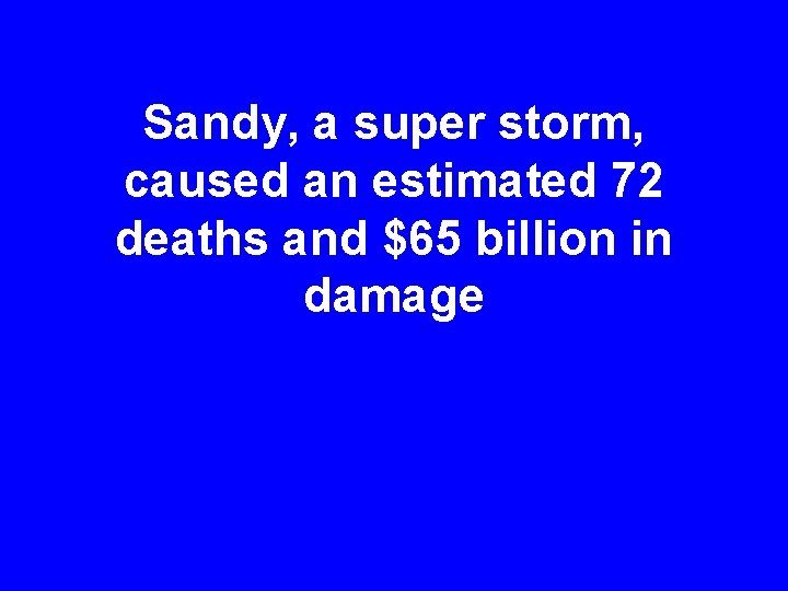 Sandy, a super storm, caused an estimated 72 deaths and $65 billion in damage