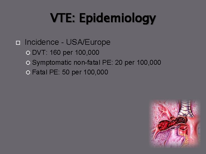 VTE: Epidemiology Incidence - USA/Europe DVT: 160 per 100, 000 Symptomatic non-fatal PE: 20