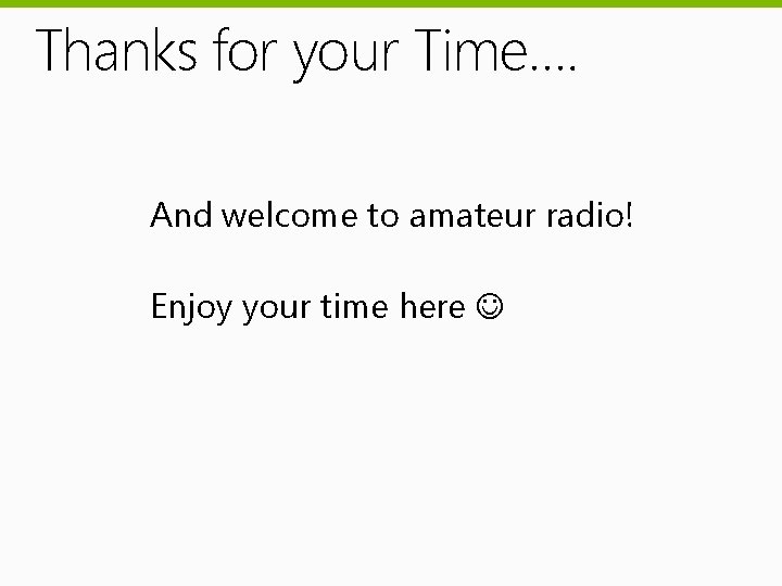 Thanks for your Time…. And welcome to amateur radio! Enjoy your time here 