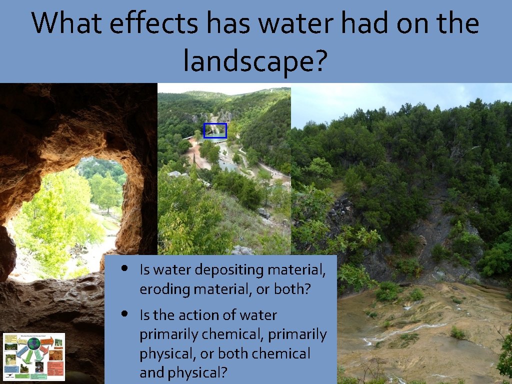 What effects has water had on the landscape? • Is water depositing material, eroding