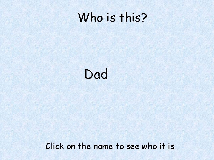 Who is this? Dad Click on the name to see who it is 