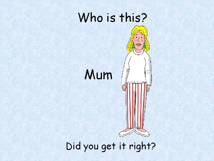 Who is this? Mum Did you get it right? 