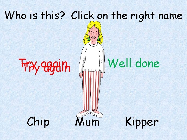 Who is this? Click on the right name Try again Chip Well done Mum