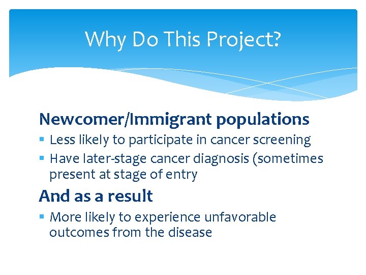 Why Do This Project? Newcomer/Immigrant populations § Less likely to participate in cancer screening