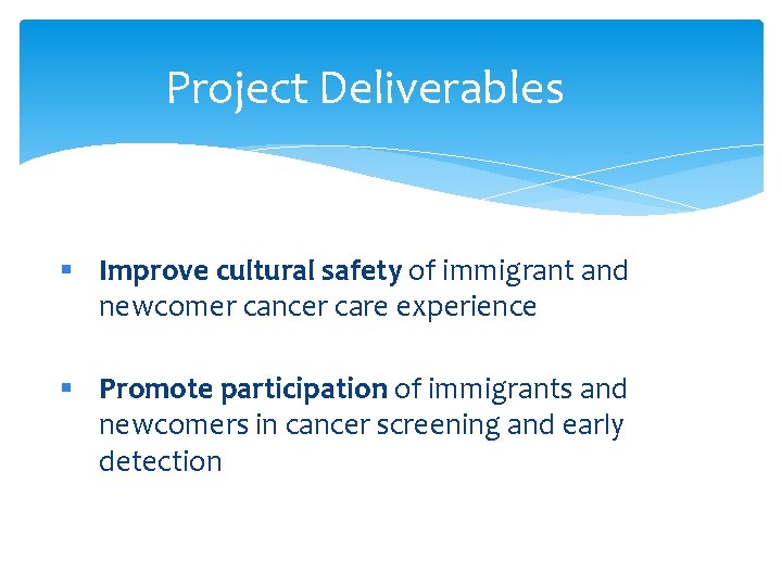 Project Deliverables § Improve cultural safety of immigrant and newcomer cancer care experience §