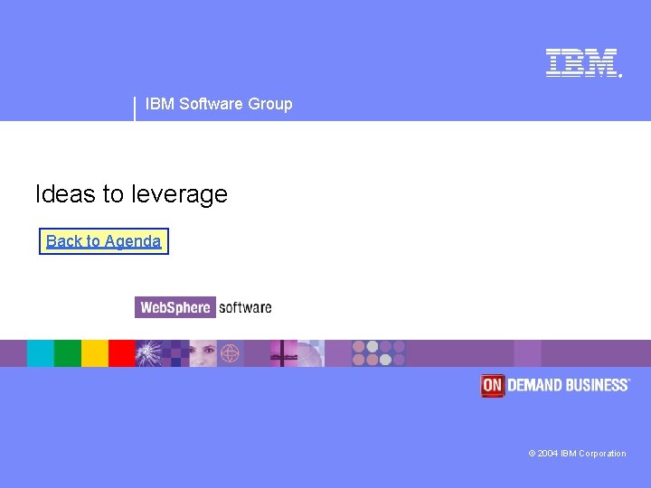 ® IBM Software Group Ideas to leverage Back to Agenda © 2004 IBM Corporation