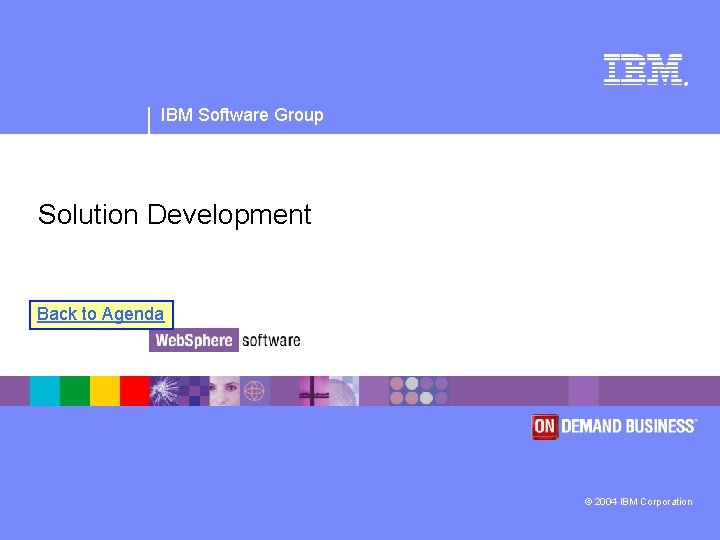 ® IBM Software Group Solution Development Back to Agenda © 2004 IBM Corporation 