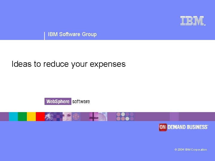 ® IBM Software Group Ideas to reduce your expenses © 2004 IBM Corporation 