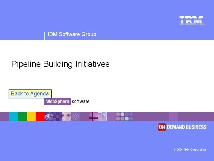 ® IBM Software Group Pipeline Building Initiatives Back to Agenda © 2004 IBM Corporation