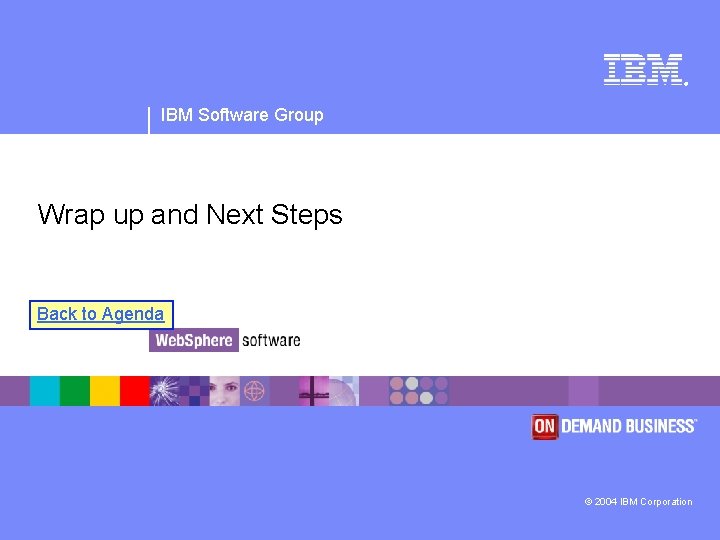 ® IBM Software Group Wrap up and Next Steps Back to Agenda © 2004