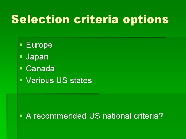 Selection criteria options § § Europe Japan Canada Various US states § A recommended