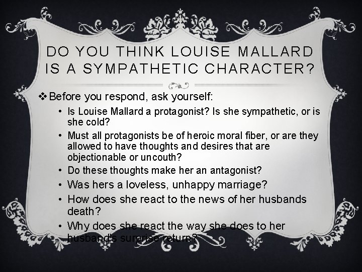 DO YOU THINK LOUISE MALLARD IS A SYMPATHETIC CHARACTER? v Before you respond, ask