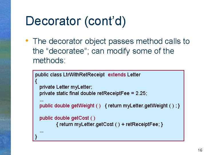 Decorator (cont’d) • The decorator object passes method calls to the “decoratee”; can modify