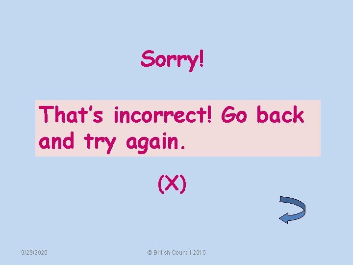Sorry! That’s incorrect! Go back and try again. (X) 9/29/2020 © British Council 2015