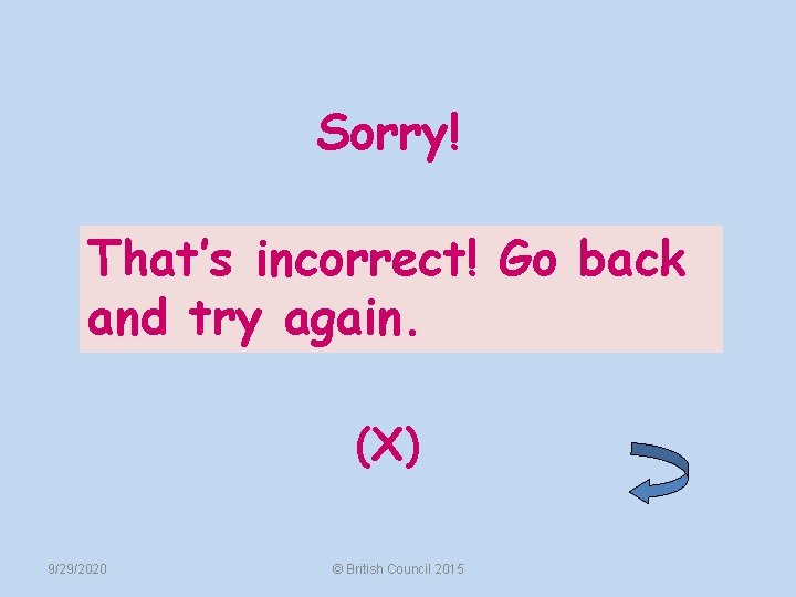 Sorry! That’s incorrect! Go back and try again. (X) 9/29/2020 © British Council 2015