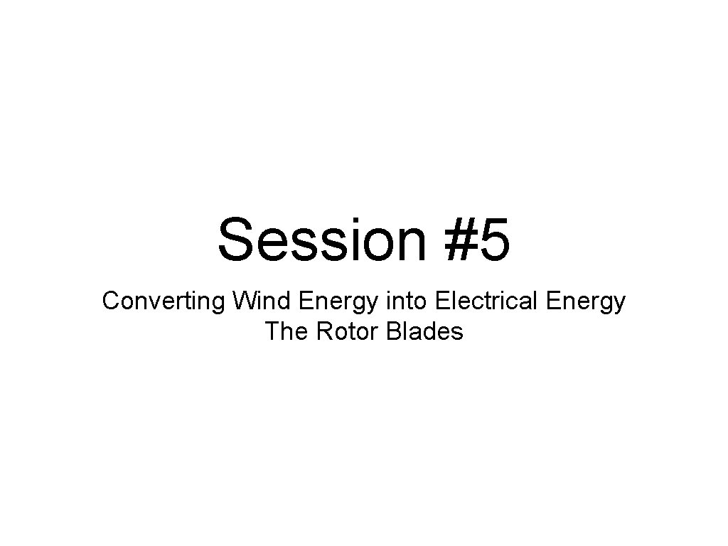Session #5 Converting Wind Energy into Electrical Energy The Rotor Blades 