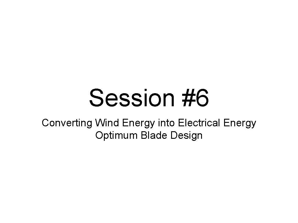 Session #6 Converting Wind Energy into Electrical Energy Optimum Blade Design 