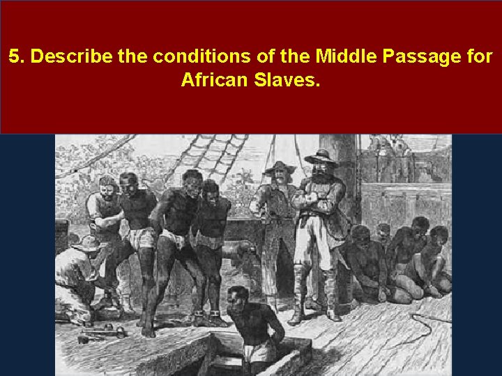 5. Describe the conditions of the Middle Passage for African Slaves. 5. Describe the conditions of the Middle Passage for African Slaves.