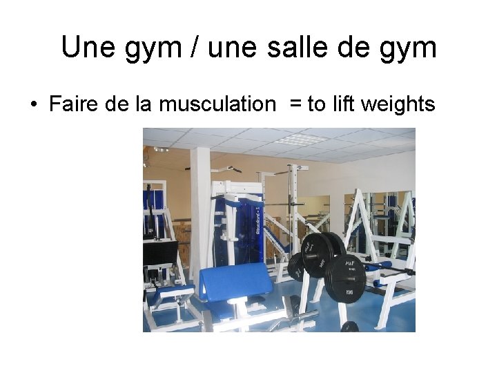Une gym / une salle de gym • Faire de la musculation = to