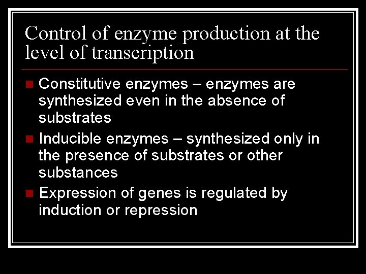 Control of enzyme production at the level of transcription Constitutive enzymes – enzymes are