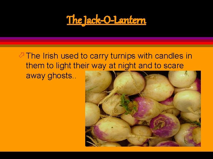 The Jack-O-Lantern ö The Irish used to carry turnips with candles in them to