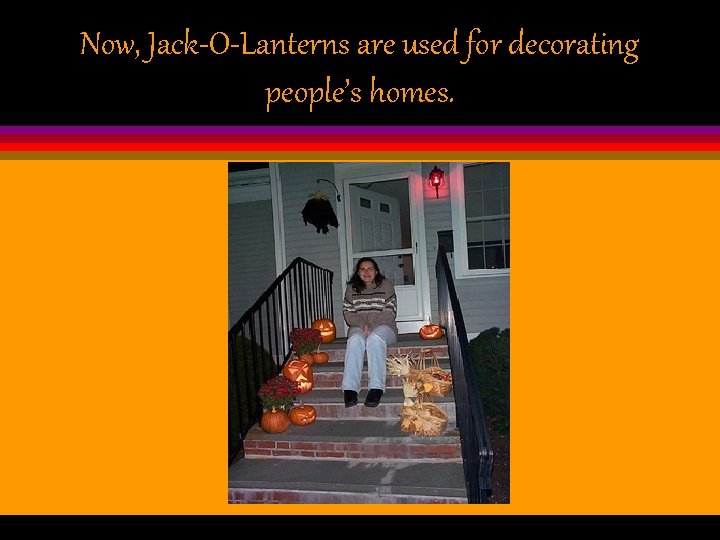 Now, Jack-O-Lanterns are used for decorating people’s homes. 