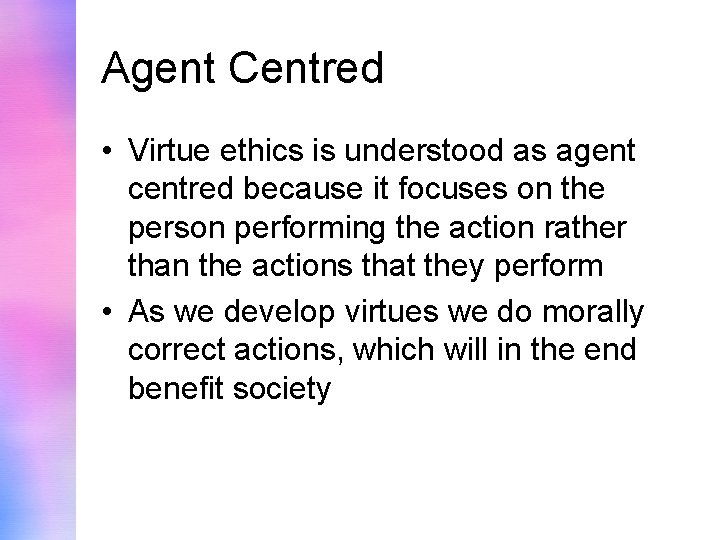Agent Centred • Virtue ethics is understood as agent centred because it focuses on