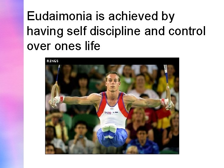 Eudaimonia is achieved by having self discipline and control over ones life 