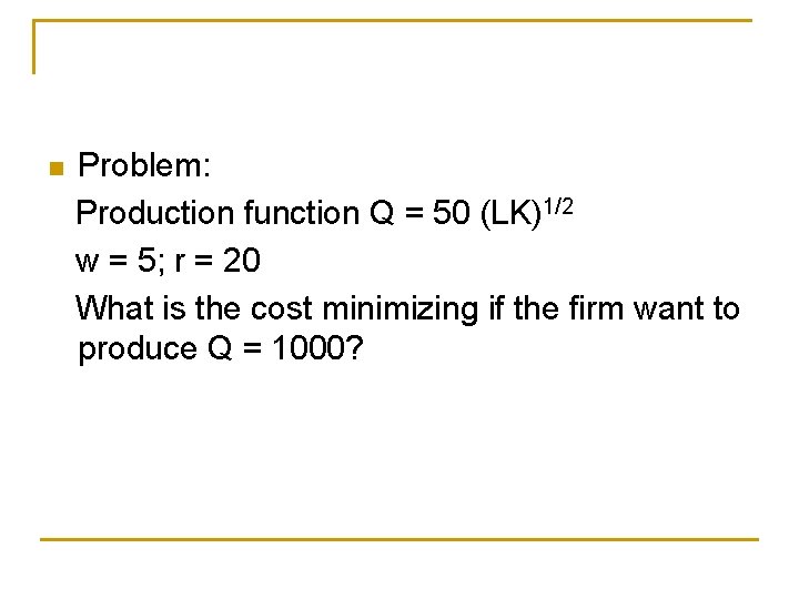 n Problem: Production function Q = 50 (LK)1/2 w = 5; r = 20