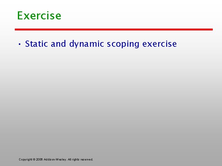 Exercise • Static and dynamic scoping exercise Copyright © 2006 Addison-Wesley. All rights reserved.