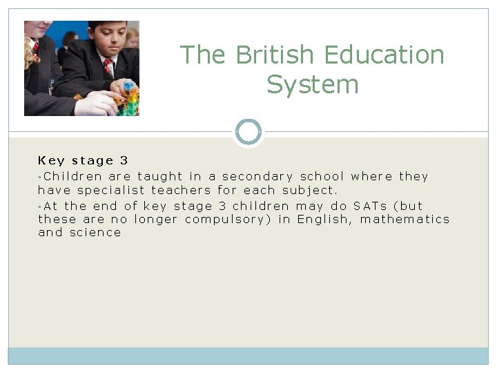 The British Education System Key stage 3 • Children are taught in a secondary