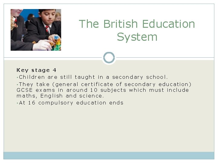 The British Education System Key stage 4 • Children are still taught in a