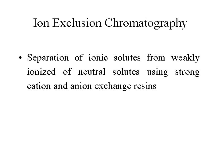 Ion Exclusion Chromatography • Separation of ionic solutes from weakly ionized of neutral solutes