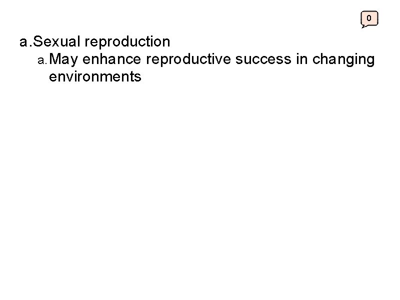 0 a. Sexual reproduction a. May enhance reproductive success in changing environments 