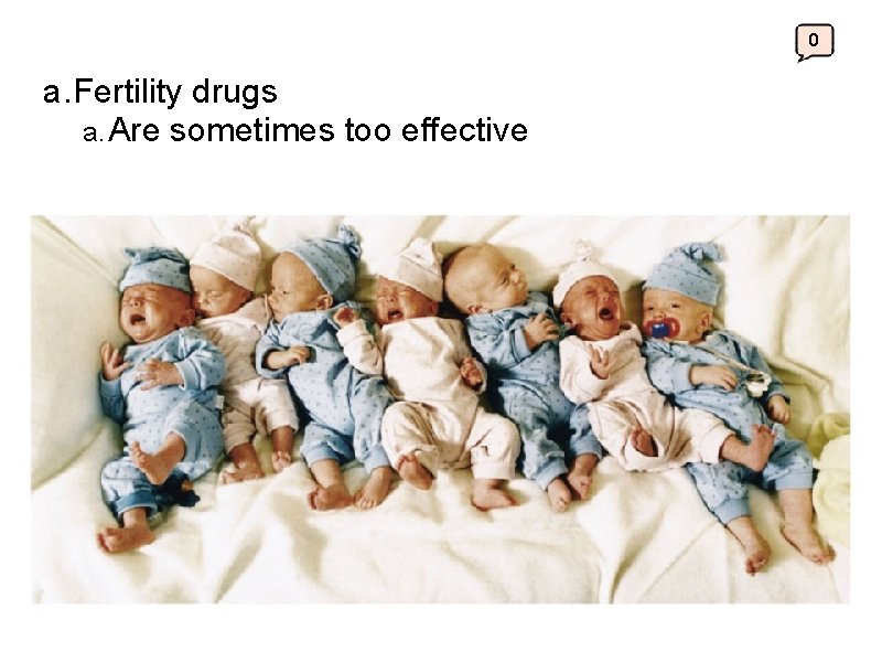 0 a. Fertility drugs a. Are sometimes too effective 